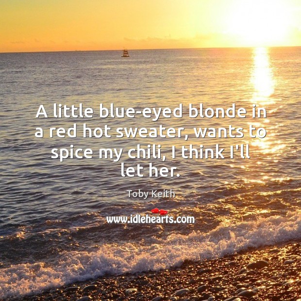 A little blue-eyed blonde in a red hot sweater, wants to spice Toby Keith Picture Quote