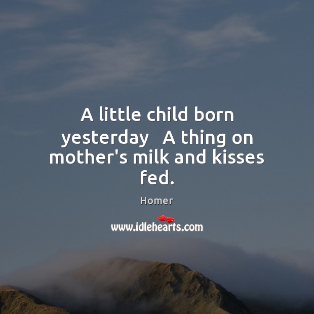 A little child born yesterday   A thing on mother’s milk and kisses fed. Homer Picture Quote