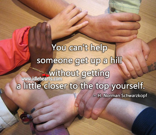 You can’t help someone get up a hill without getting to top yourself H. Norman Schwarzkopf Picture Quote