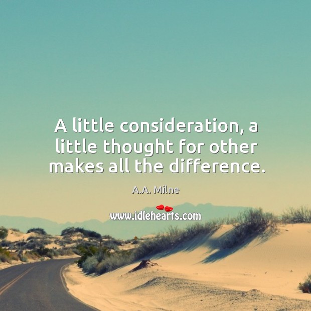 A little consideration, a little thought for other makes all the difference. A.A. Milne Picture Quote