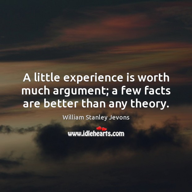 A little experience is worth much argument; a few facts are better than any theory. William Stanley Jevons Picture Quote
