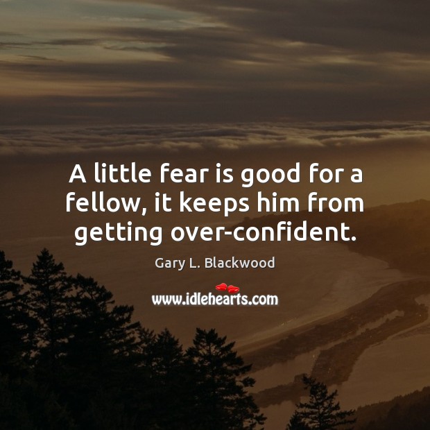 A little fear is good for a fellow, it keeps him from getting over-confident. Gary L. Blackwood Picture Quote