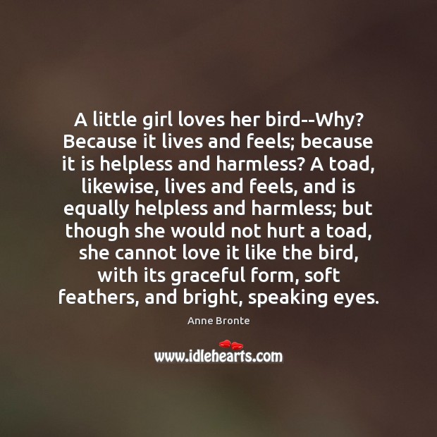 A little girl loves her bird–Why? Because it lives and feels; because Anne Bronte Picture Quote