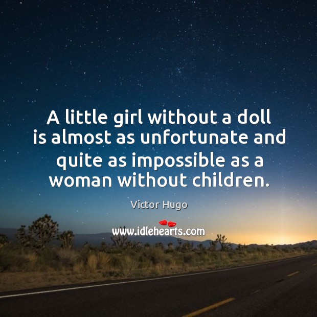 A little girl without a doll is almost as unfortunate and quite as impossible as a woman without children. Victor Hugo Picture Quote