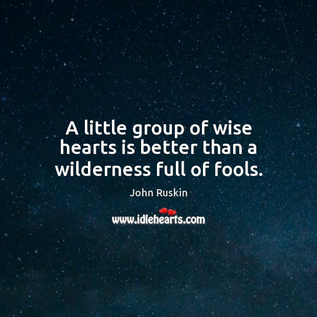 A little group of wise hearts is better than a wilderness full of fools. John Ruskin Picture Quote