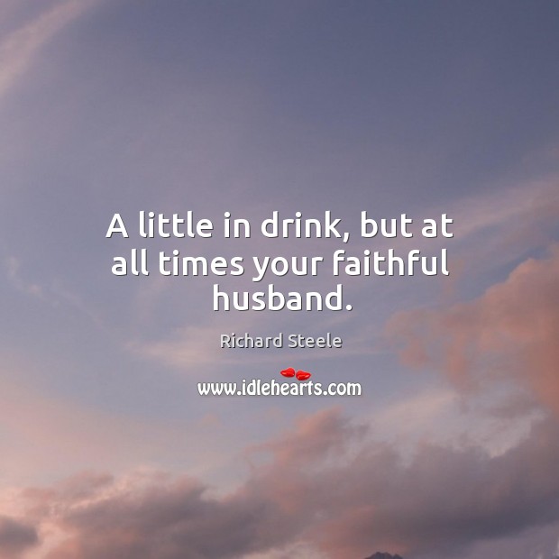 A little in drink, but at all times your faithful husband. Image