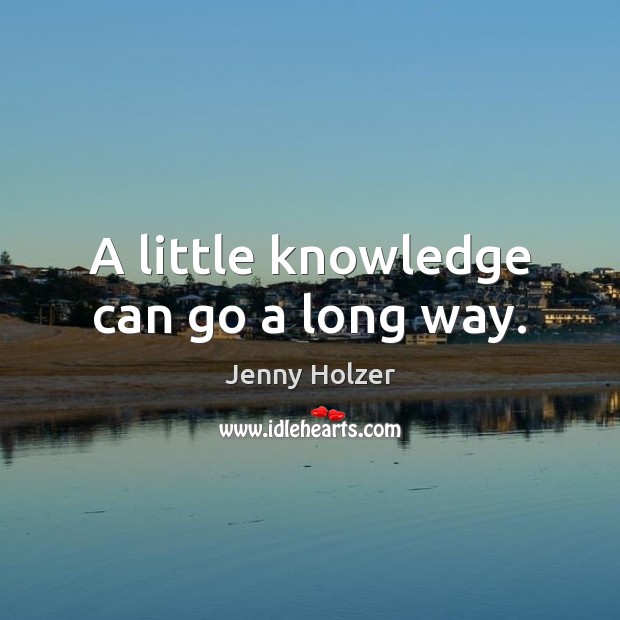 A little knowledge can go a long way. Jenny Holzer Picture Quote