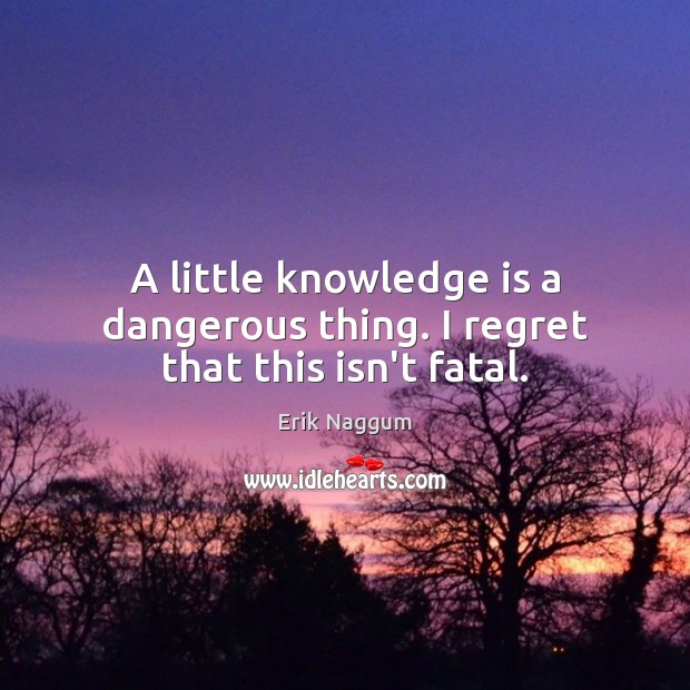 A little knowledge is a dangerous thing. I regret that this isn’t fatal. Knowledge Quotes Image