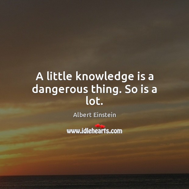 A little knowledge is a dangerous thing. So is a lot. Image