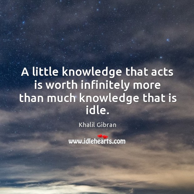 A little knowledge that acts is worth infinitely more than much knowledge that is idle. Khalil Gibran Picture Quote