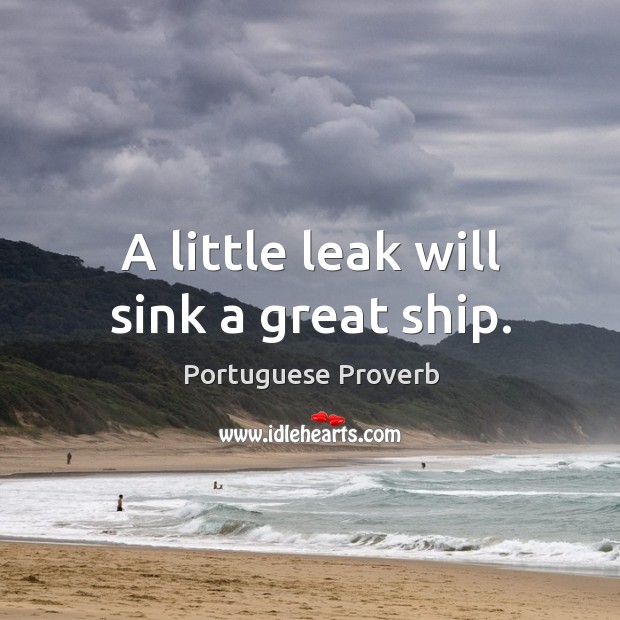 A little leak will sink a great ship. Image