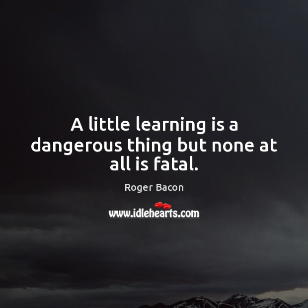A little learning is a dangerous thing but none at all is fatal. Roger Bacon Picture Quote