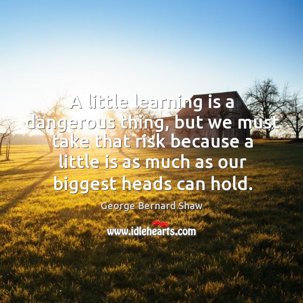 A little learning is a dangerous thing, but we must take that risk because a little is as much as our biggest heads can hold. Image