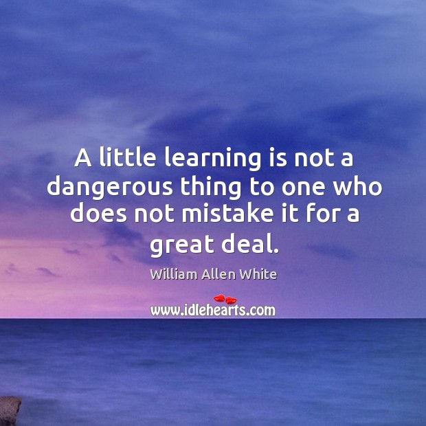 A little learning is not a dangerous thing to one who does not mistake it for a great deal. William Allen White Picture Quote