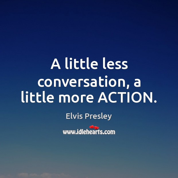 A little less conversation, a little more ACTION. Elvis Presley Picture Quote