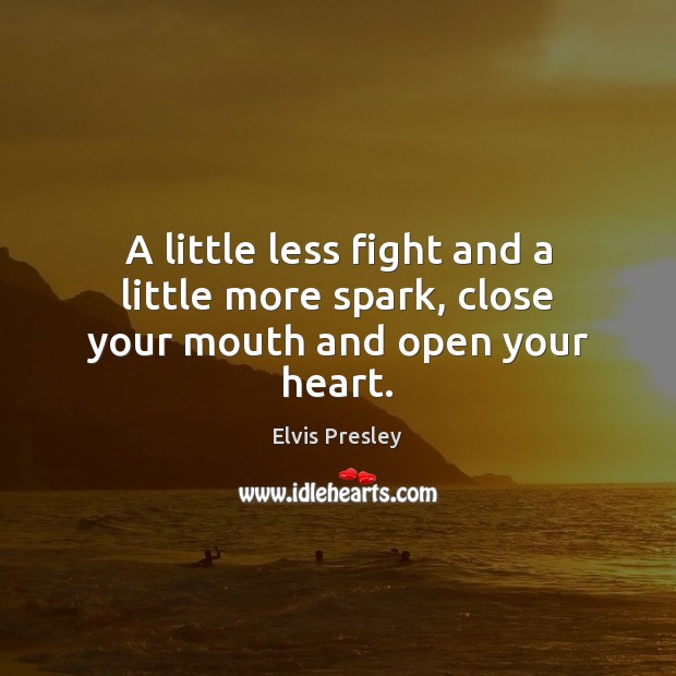 A little less fight and a little more spark, close your mouth and open your heart. Elvis Presley Picture Quote