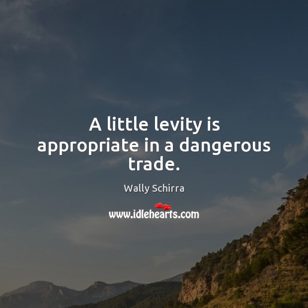 A little levity is appropriate in a dangerous trade. Wally Schirra Picture Quote