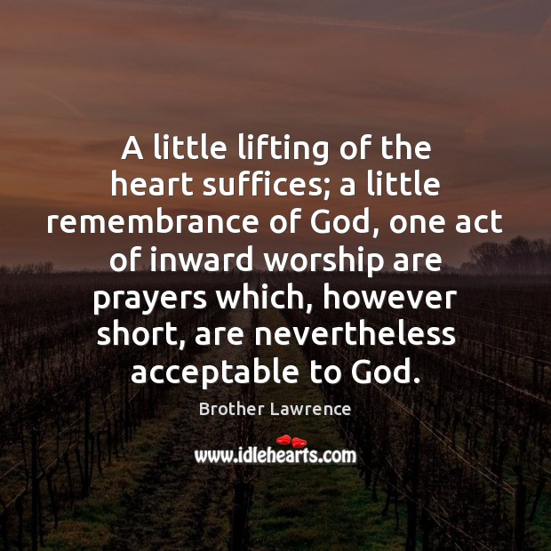 A little lifting of the heart suffices; a little remembrance of God, Brother Lawrence Picture Quote