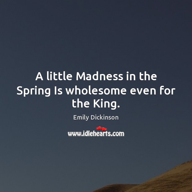 A little Madness in the Spring Is wholesome even for the King. Emily Dickinson Picture Quote