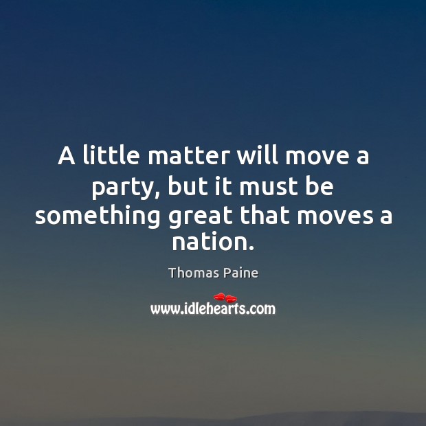 A little matter will move a party, but it must be something great that moves a nation. Thomas Paine Picture Quote