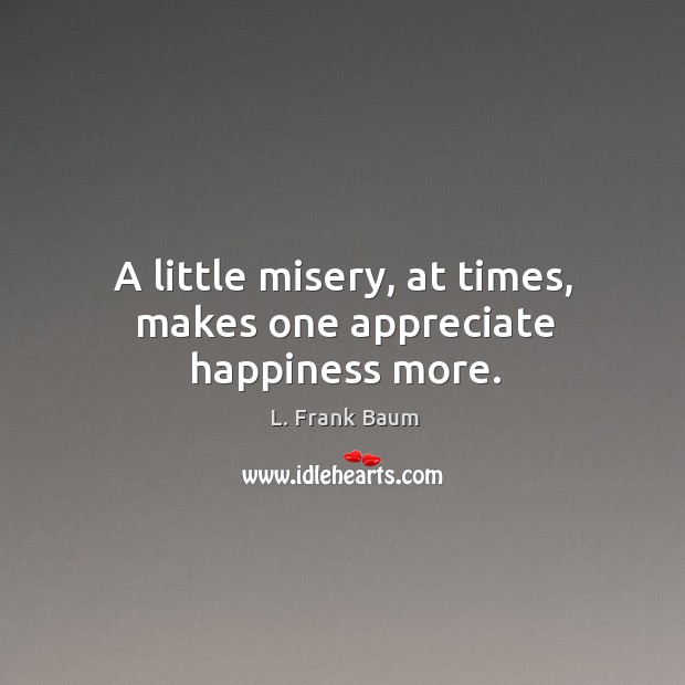 A little misery, at times, makes one appreciate happiness more. L. Frank Baum Picture Quote