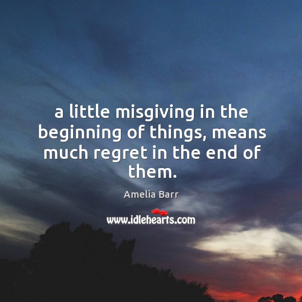 A little misgiving in the beginning of things, means much regret in the end of them. Amelia Barr Picture Quote