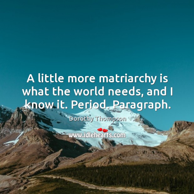 A little more matriarchy is what the world needs, and I know it. Period. Paragraph. Dorothy Thompson Picture Quote