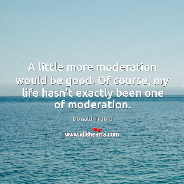 A little more moderation would be good. Of course, my life hasn’t Donald Trump Picture Quote