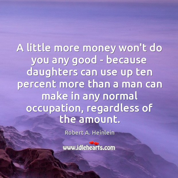 A little more money won’t do you any good – because daughters Robert A. Heinlein Picture Quote