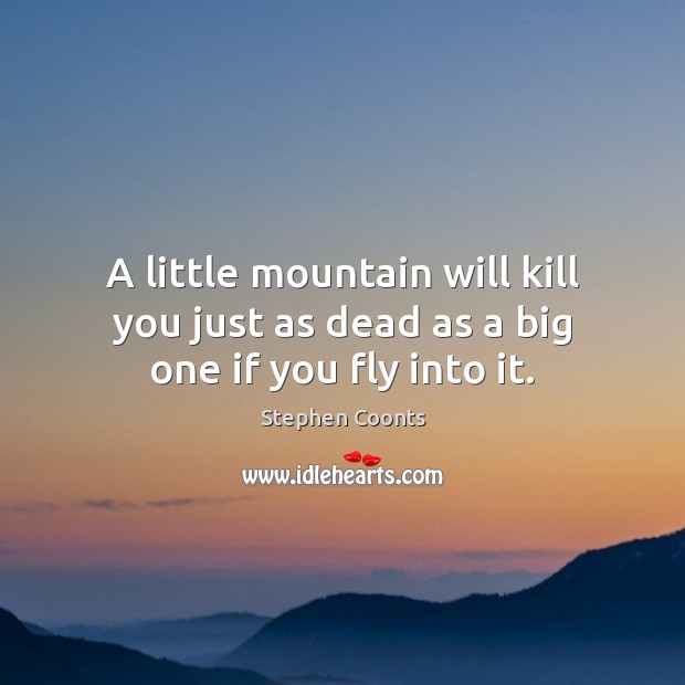 A little mountain will kill you just as dead as a big one if you fly into it. Stephen Coonts Picture Quote