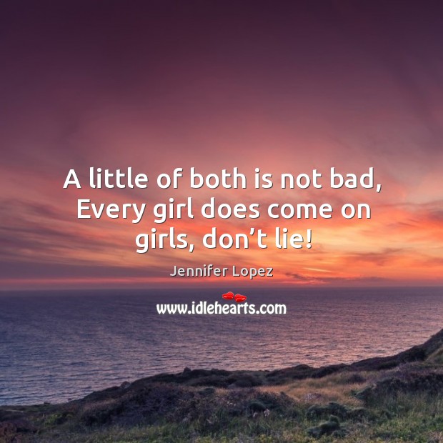 A little of both is not bad, every girl does come on girls, don’t lie! 