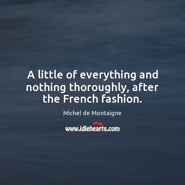 A little of everything and nothing thoroughly, after the French fashion. Michel de Montaigne Picture Quote