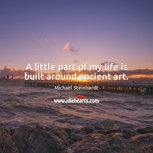 A little part of my life is built around ancient art. Michael Steinhardt Picture Quote