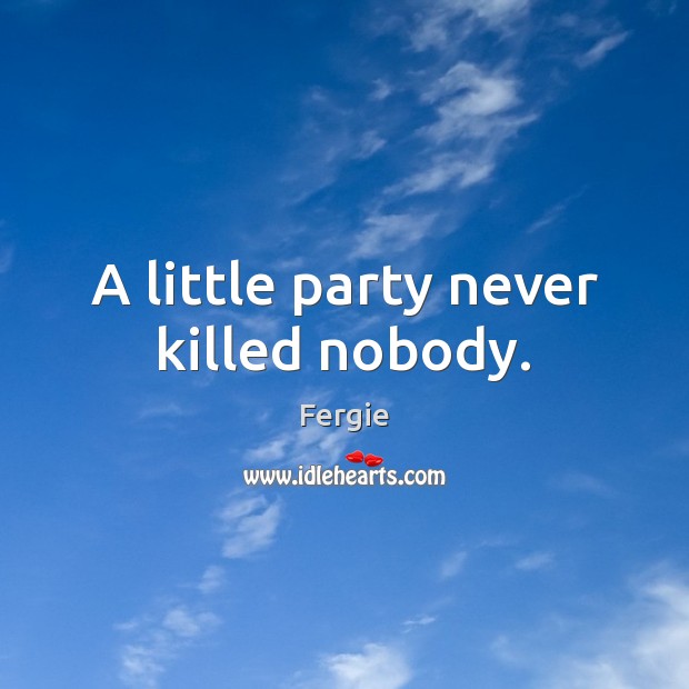 A little party never killed nobody. Fergie Picture Quote