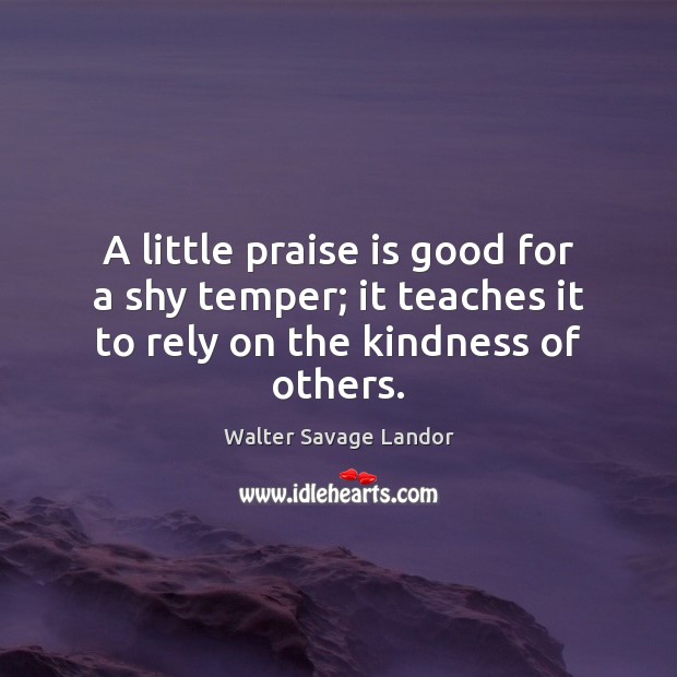 A little praise is good for a shy temper; it teaches it to rely on the kindness of others. Walter Savage Landor Picture Quote
