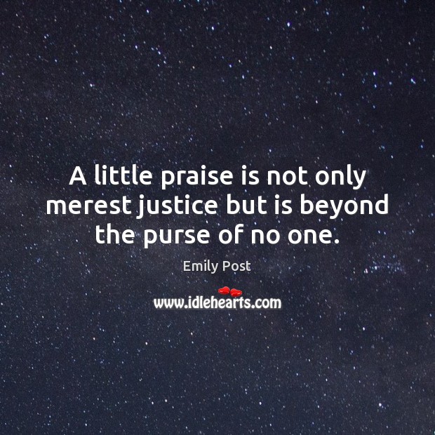 A little praise is not only merest justice but is beyond the purse of no one. Emily Post Picture Quote