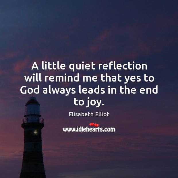 A little quiet reflection will remind me that yes to God always leads in the end to joy. Elisabeth Elliot Picture Quote