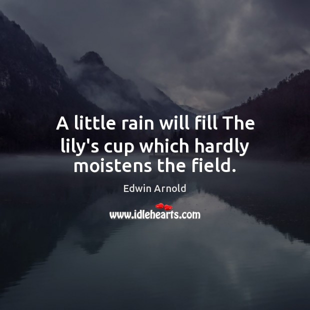 A little rain will fill The lily’s cup which hardly moistens the field. Edwin Arnold Picture Quote