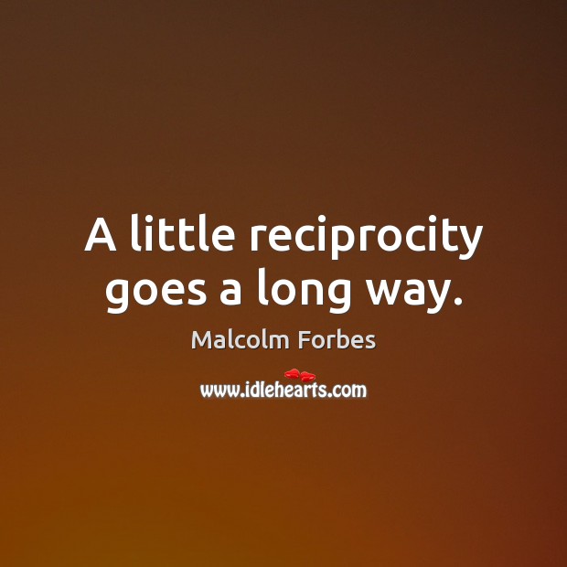 A little reciprocity goes a long way. Malcolm Forbes Picture Quote