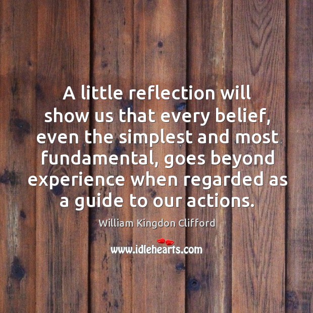 A little reflection will show us that every belief, even the simplest and most fundamental William Kingdon Clifford Picture Quote