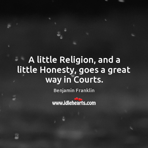 A little Religion, and a little Honesty, goes a great way in Courts. Benjamin Franklin Picture Quote
