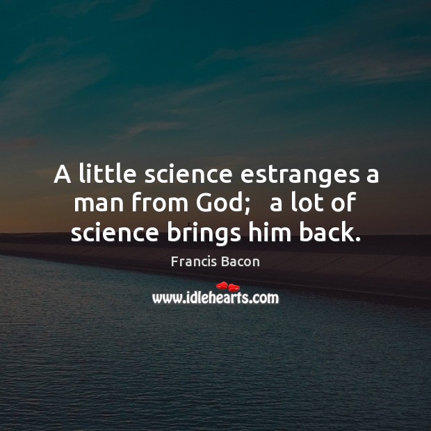 A little science estranges a man from God;   a lot of science brings him back. Francis Bacon Picture Quote
