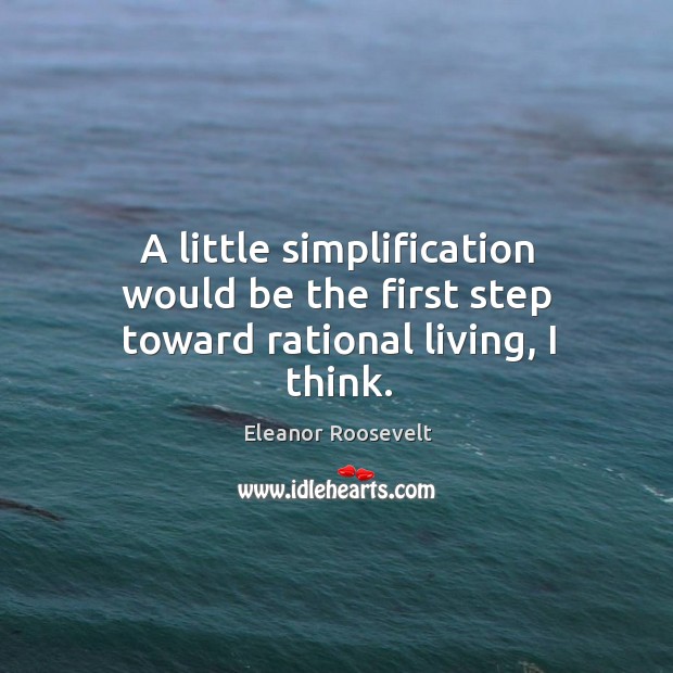 A little simplification would be the first step toward rational living, I think. Eleanor Roosevelt Picture Quote