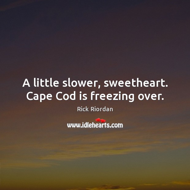 A little slower, sweetheart. Cape Cod is freezing over. Rick Riordan Picture Quote