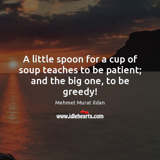 A little spoon for a cup of soup teaches to be patient; and the big one, to be greedy! Patient Quotes Image