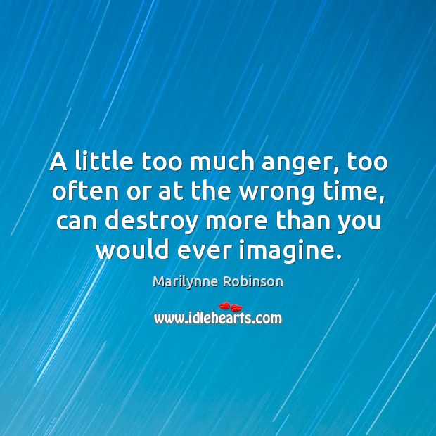 A little too much anger, too often or at the wrong time, Marilynne Robinson Picture Quote