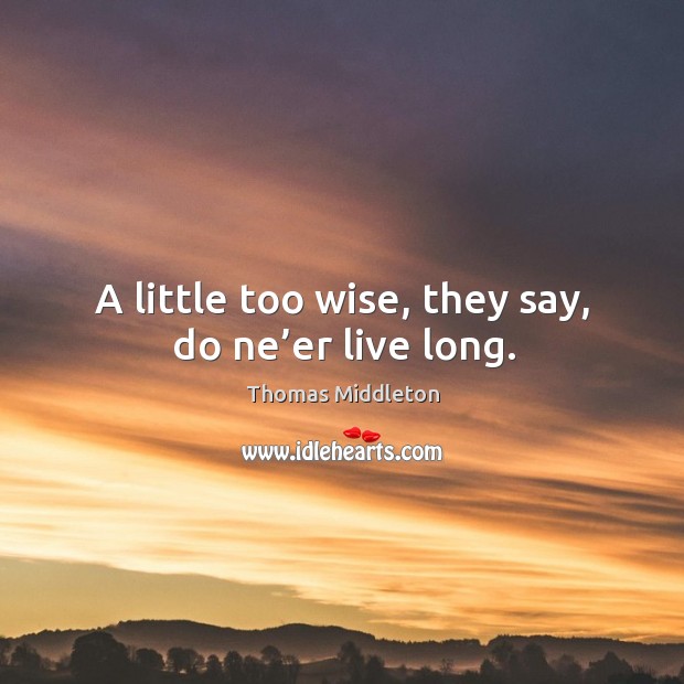 A little too wise, they say, do ne’er live long. Image