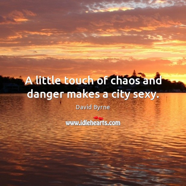 A little touch of chaos and danger makes a city sexy. David Byrne Picture Quote