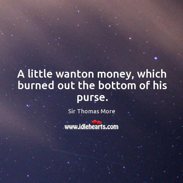 A little wanton money, which burned out the bottom of his purse. Sir Thomas More Picture Quote