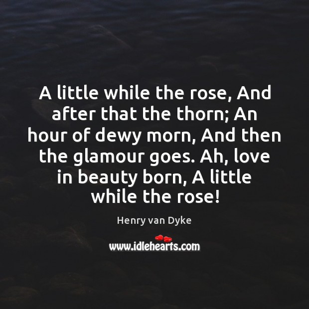 A little while the rose, And after that the thorn; An hour Henry van Dyke Picture Quote